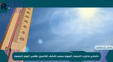 «تحذير عاجل» الأرصاد الجوية بمصر تكشف تفاصيل طقس اليوم الجمعة